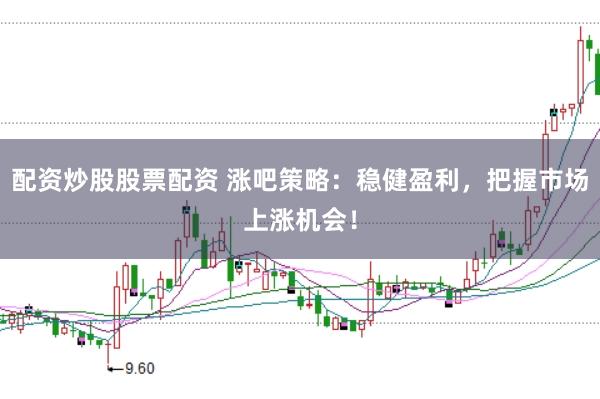 配资炒股股票配资 涨吧策略：稳健盈利，把握市场上涨机会！