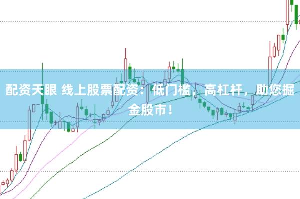 配资天眼 线上股票配资：低门槛，高杠杆，助您掘金股市！