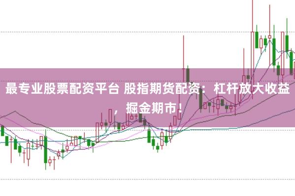 最专业股票配资平台 股指期货配资：杠杆放大收益，掘金期市！