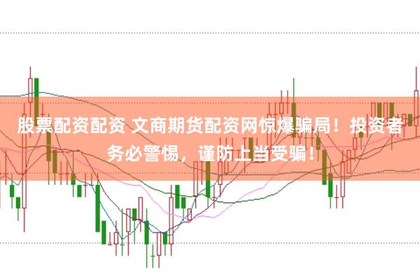 股票配资配资 文商期货配资网惊爆骗局！投资者务必警惕，谨防上当受骗！