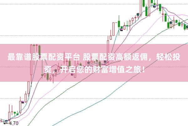 最靠谱股票配资平台 股票配资高额返佣，轻松投资，开启您的财富增值之旅！