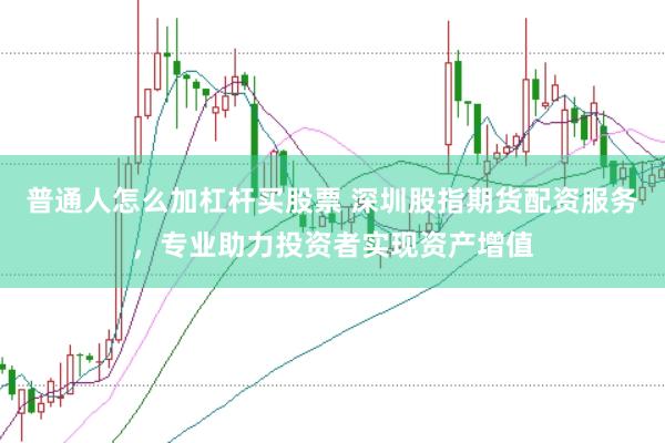 普通人怎么加杠杆买股票 深圳股指期货配资服务，专业助力投资者实现资产增值