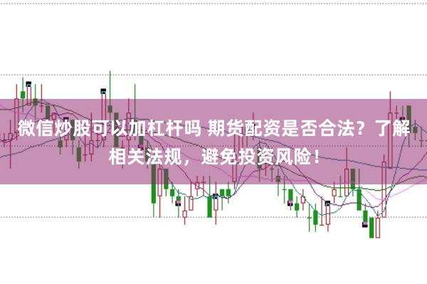 微信炒股可以加杠杆吗 期货配资是否合法？了解相关法规，避免投资风险！