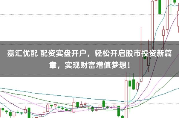 嘉汇优配 配资实盘开户，轻松开启股市投资新篇章，实现财富增值梦想！