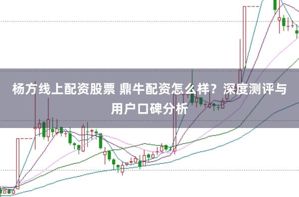 杨方线上配资股票 鼎牛配资怎么样?深度测评与用户口碑分析