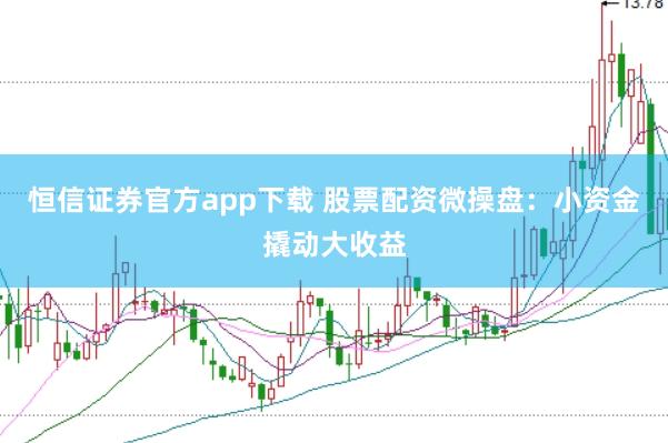 恒信证券官方app下载 股票配资微操盘:小资金撬动大收益