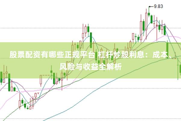 股票配资有哪些正规平台 杠杆炒股利息:成本、风险与收益全解析