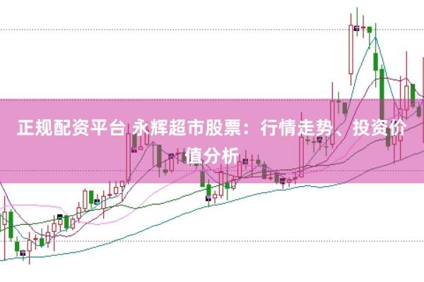 正规配资平台 永辉超市股票：行情走势、投资价值分析