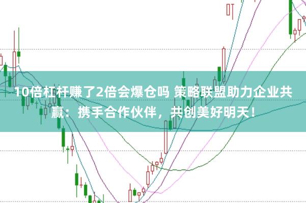 10倍杠杆赚了2倍会爆仓吗 策略联盟助力企业共赢：携手合作伙伴，共创美好明天！