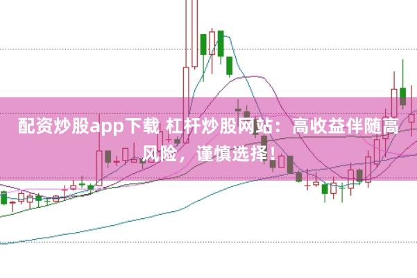 配资炒股app下载 杠杆炒股网站：高收益伴随高风险，谨慎选择！