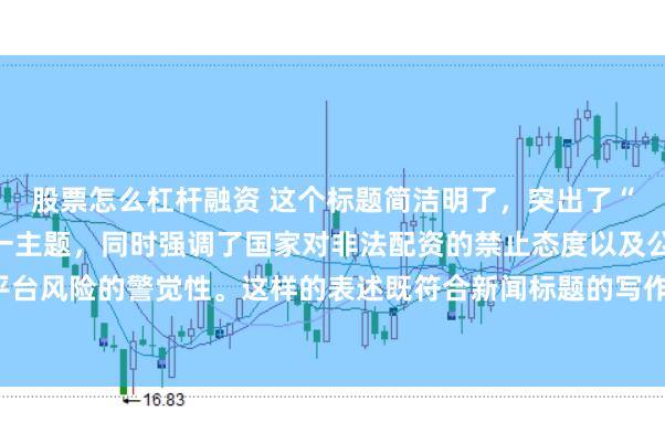 股票怎么杠杆融资 这个标题简洁明了,突出了“中国非法配资平台”这一主题,同时强调了国家对非法配资的禁止态度以及公众对平台风险的警觉性。这样的表述既符合新闻标题的写作规范,也能有效吸引读者的注意。