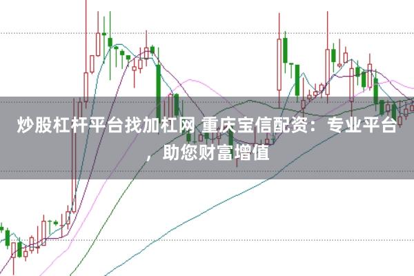 炒股杠杆平台找加杠网 重庆宝信配资：专业平台，助您财富增值
