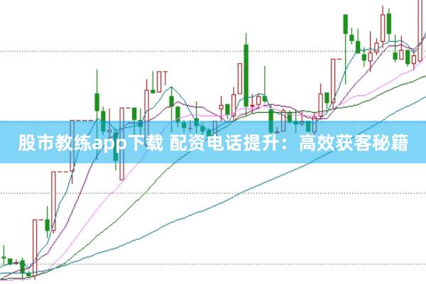 股市教练app下载 配资电话提升:高效获客秘籍