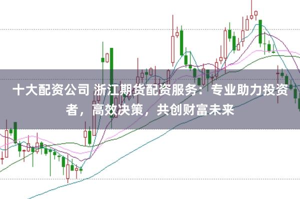十大配资公司 浙江期货配资服务:专业助力投资者,高效决策,共创财富未来