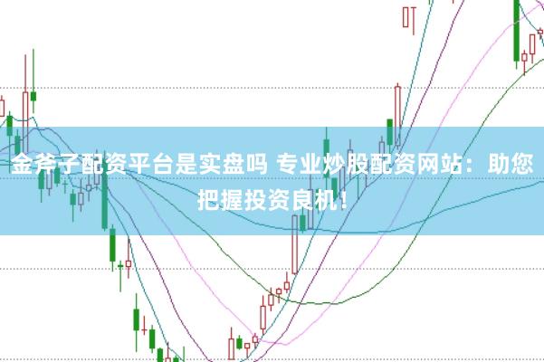 金斧子配资平台是实盘吗 专业炒股配资网站:助您把握投资良机!