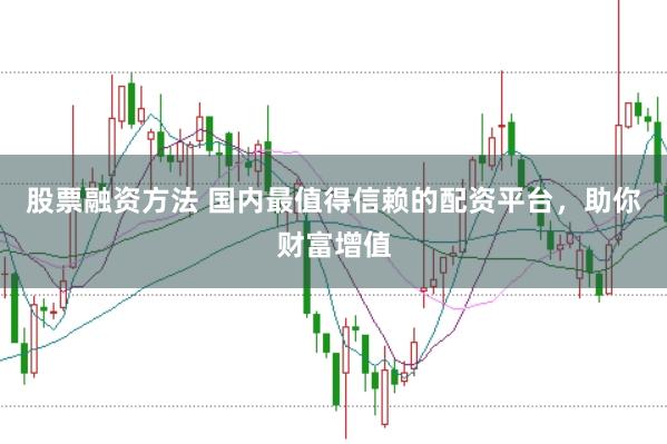 股票融资方法 国内最值得信赖的配资平台，助你财富增值