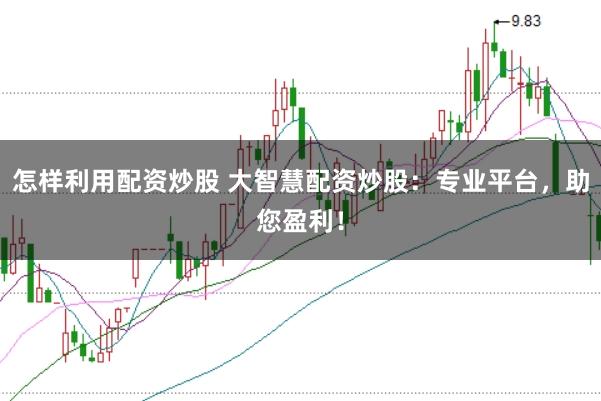 怎样利用配资炒股 大智慧配资炒股:专业平台,助您盈利!