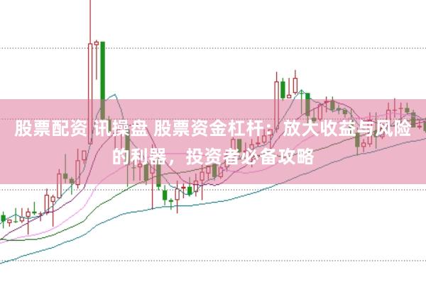 股票配资 讯操盘 股票资金杠杆:放大收益与风险的利器,投资者必备攻略