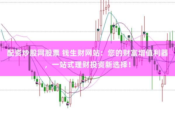 配资炒股网股票 钱生财网站：您的财富增值利器，一站式理财投资新选择！