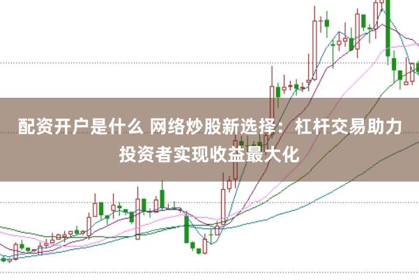 配资开户是什么 网络炒股新选择:杠杆交易助力投资者实现收益最大化
