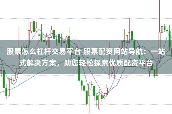 股票怎么杠杆交易平台 股票配资网站导航:一站式解决方案,助您轻松探索优质配资平台