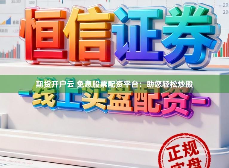 期货开户云 免息股票配资平台:助您轻松炒股