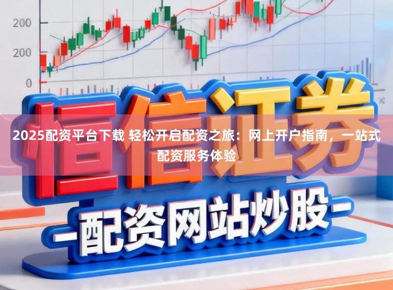 2025配资平台下载 轻松开启配资之旅:网上开户指南,一站式配资服务体验