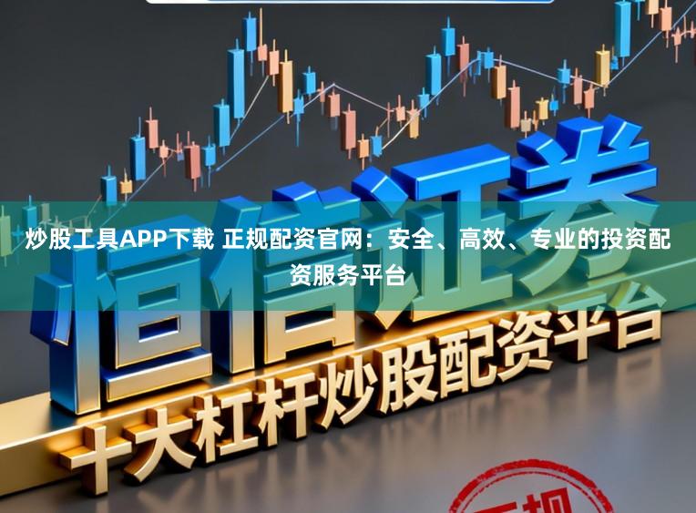 炒股工具APP下载 正规配资官网：安全、高效、专业的投资配资服务平台