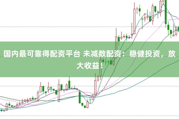 国内最可靠得配资平台 未减数配资:稳健投资,放大收益!