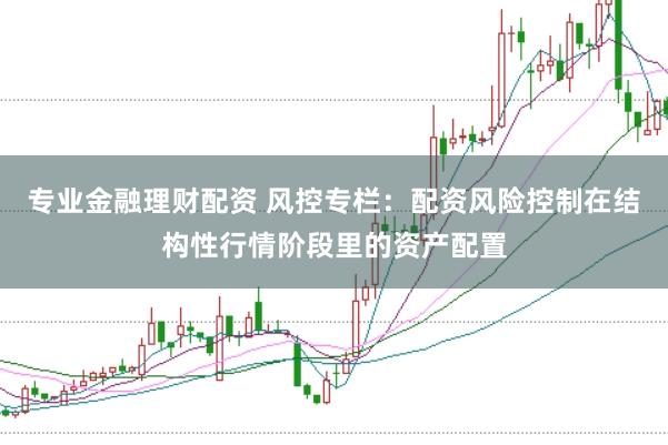 专业金融理财配资 风控专栏：配资风险控制在结构性行情阶段里的资产配置