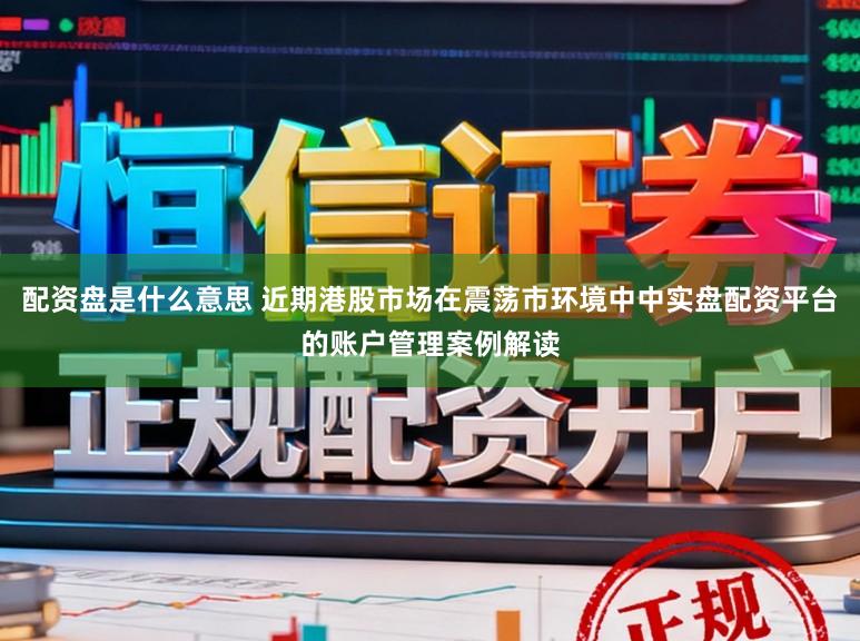 配资盘是什么意思 近期港股市场在震荡市环境中中实盘配资平台的账户管理案例解读