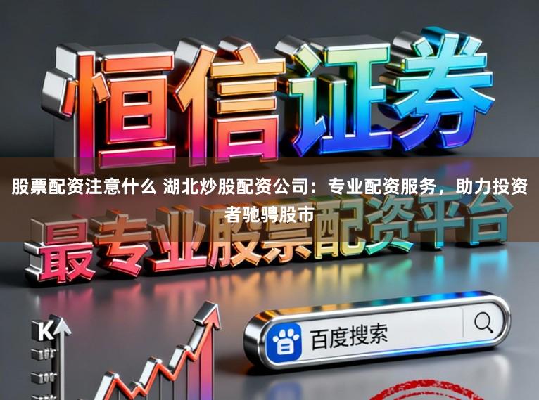 股票配资注意什么 湖北炒股配资公司：专业配资服务，助力投资者驰骋股市