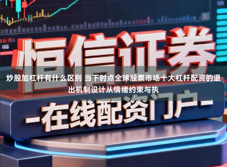 炒股加杠杆有什么区别 当下时点全球股票市场十大杠杆配资的退出机制设计从情绪约束与执