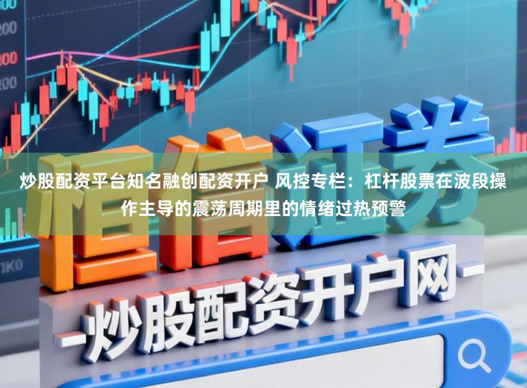 炒股配资平台知名融创配资开户 风控专栏:杠杆股票在波段操作主导的震荡周期里的情绪过热预警