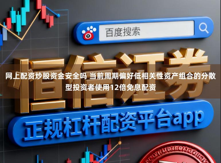 网上配资炒股资金安全吗 当前周期偏好低相关性资产组合的分散型投资者使用12倍免息配资