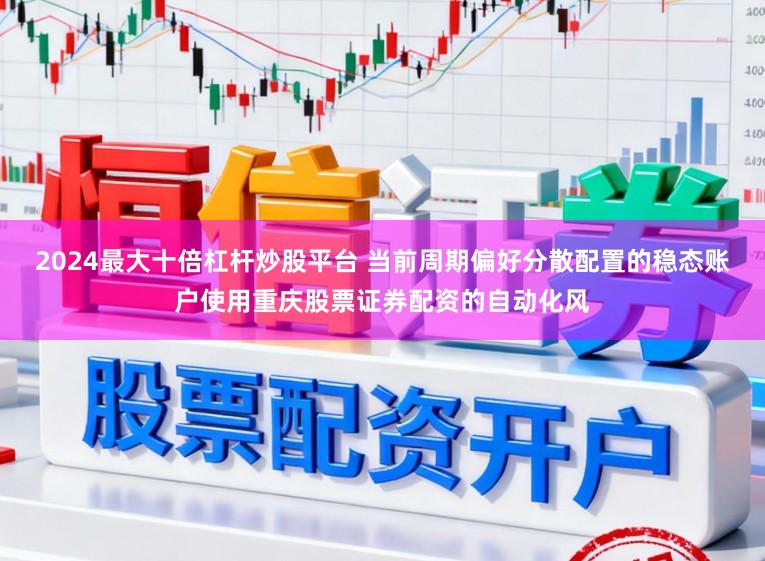 2024最大十倍杠杆炒股平台 当前周期偏好分散配置的稳态账户使用重庆股票证券配资的自动化风