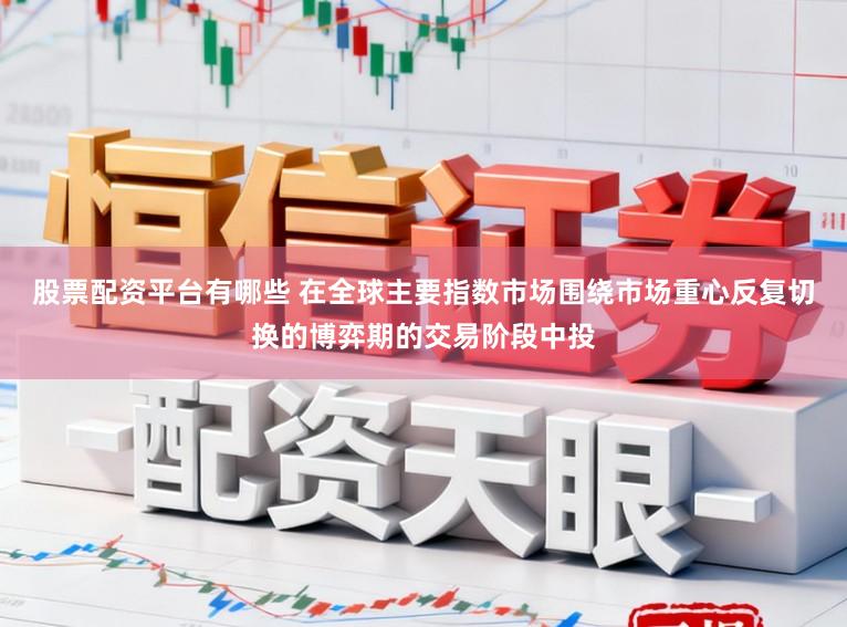 股票配资平台有哪些 在全球主要指数市场围绕市场重心反复切换的博弈期的交易阶段中投