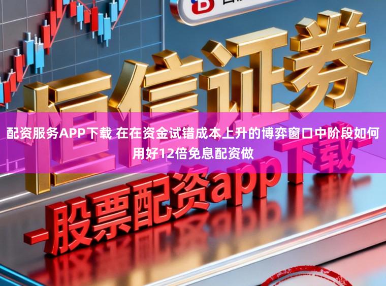配资服务APP下载 在在资金试错成本上升的博弈窗口中阶段如何用好12倍免息配资做