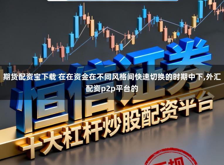 期货配资宝下载 在在资金在不同风格间快速切换的时期中下，外汇配资p2p平台的