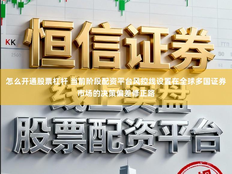 怎么开通股票杠杆 当前阶段配资平台风控线设置在全球多国证券市场的决策偏差修正路