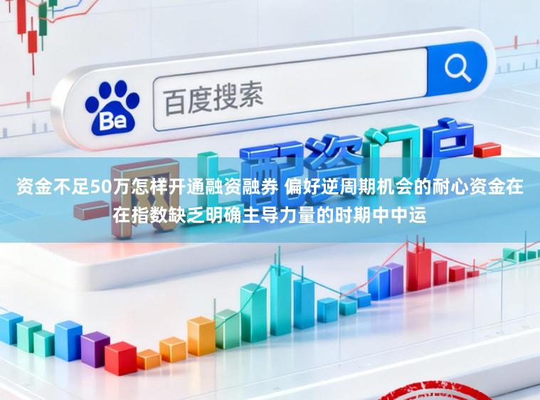 资金不足50万怎样开通融资融券 偏好逆周期机会的耐心资金在在指数缺乏明确主导力量的时期中中运
