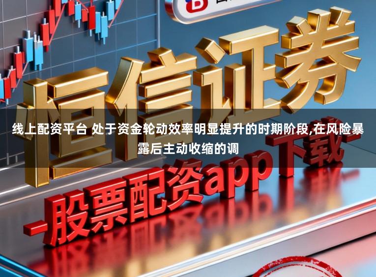 线上配资平台 处于资金轮动效率明显提升的时期阶段，在风险暴露后主动收缩的调