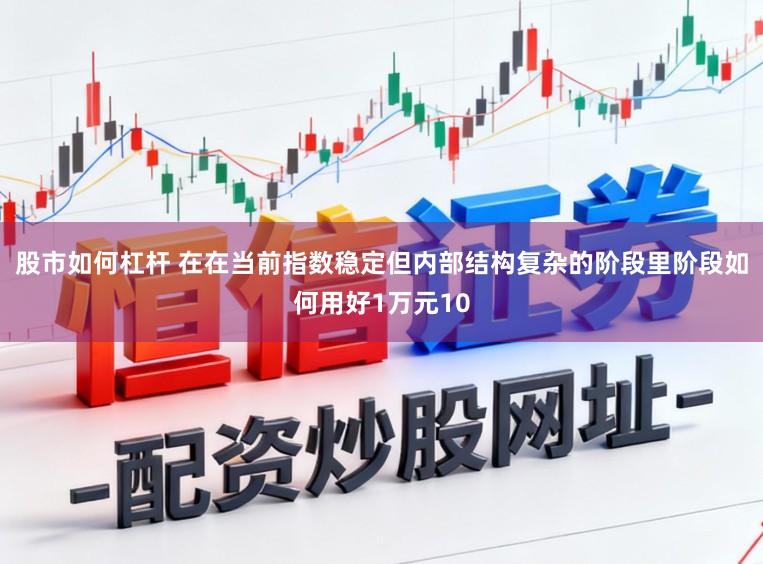股市如何杠杆 在在当前指数稳定但内部结构复杂的阶段里阶段如何用好1万元10