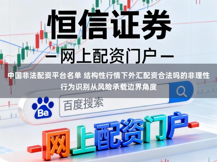 中国非法配资平台名单 结构性行情下外汇配资合法吗的非理性行为识别从风险承载边界角度
