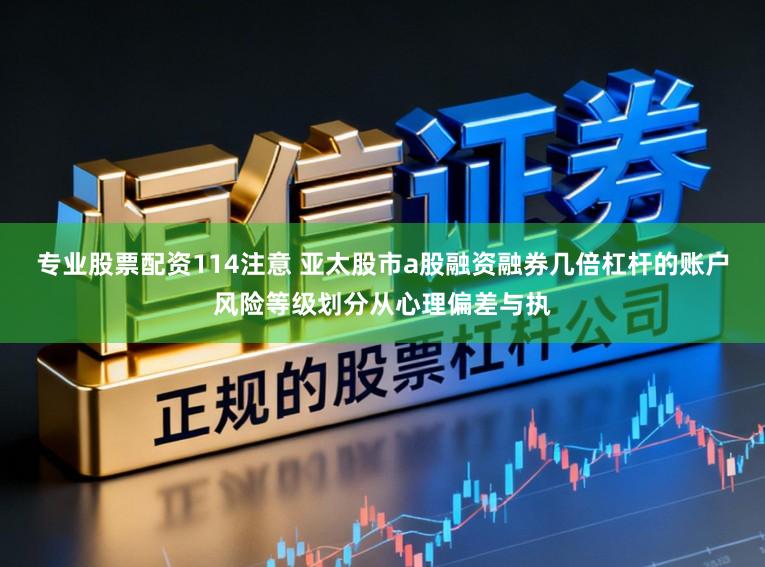 专业股票配资114注意 亚太股市a股融资融券几倍杠杆的账户风险等级划分从心理偏差与执
