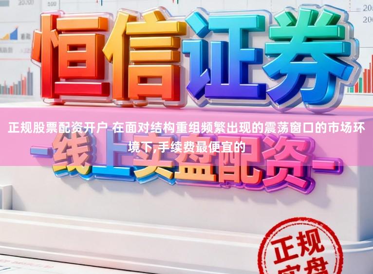 正规股票配资开户 在面对结构重组频繁出现的震荡窗口的市场环境下，手续费最便宜的