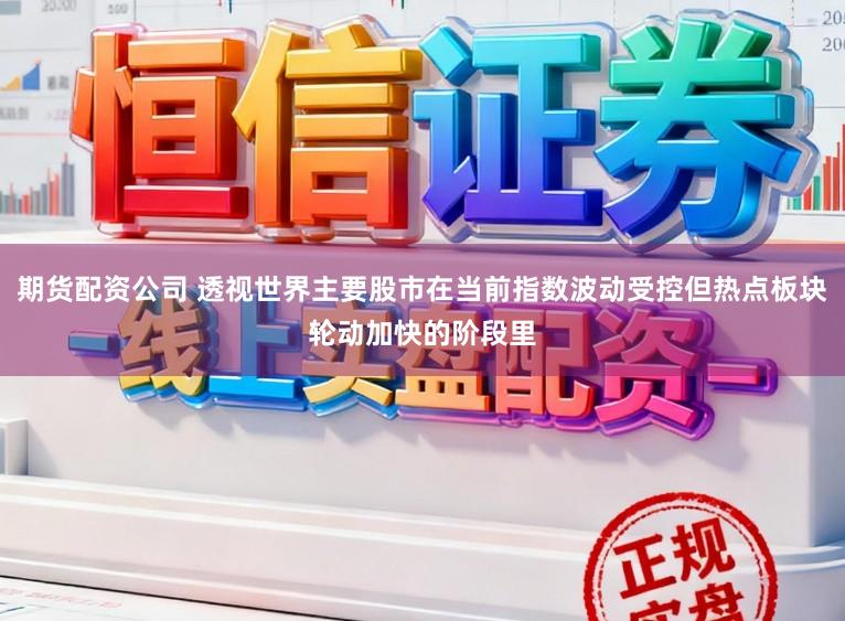 期货配资公司 透视世界主要股市在当前指数波动受控但热点板块轮动加快的阶段里