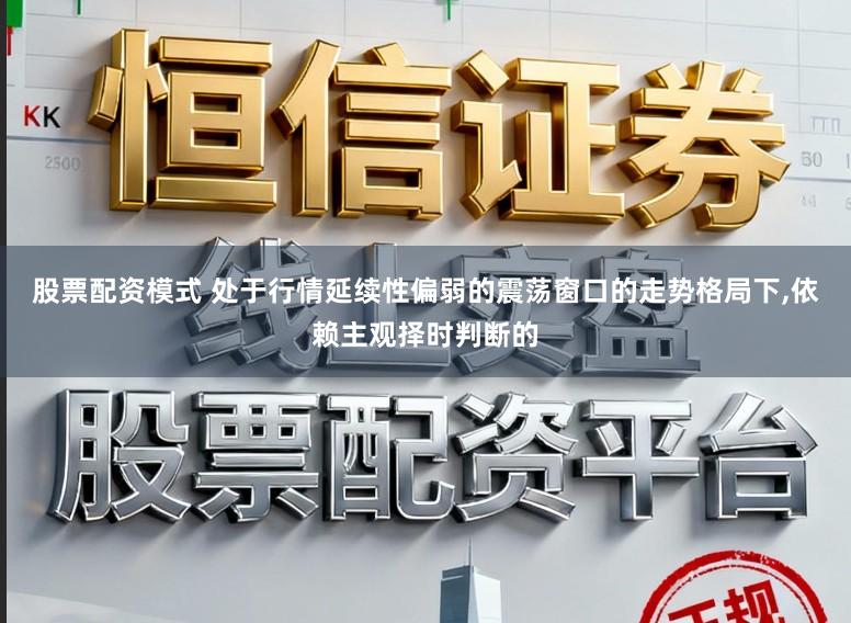 股票配资模式 处于行情延续性偏弱的震荡窗口的走势格局下，依赖主观择时判断的