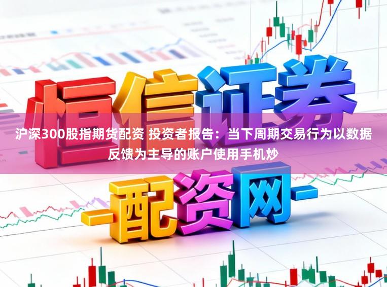 沪深300股指期货配资 投资者报告:当下周期交易行为以数据反馈为主导的账户使用手机炒
