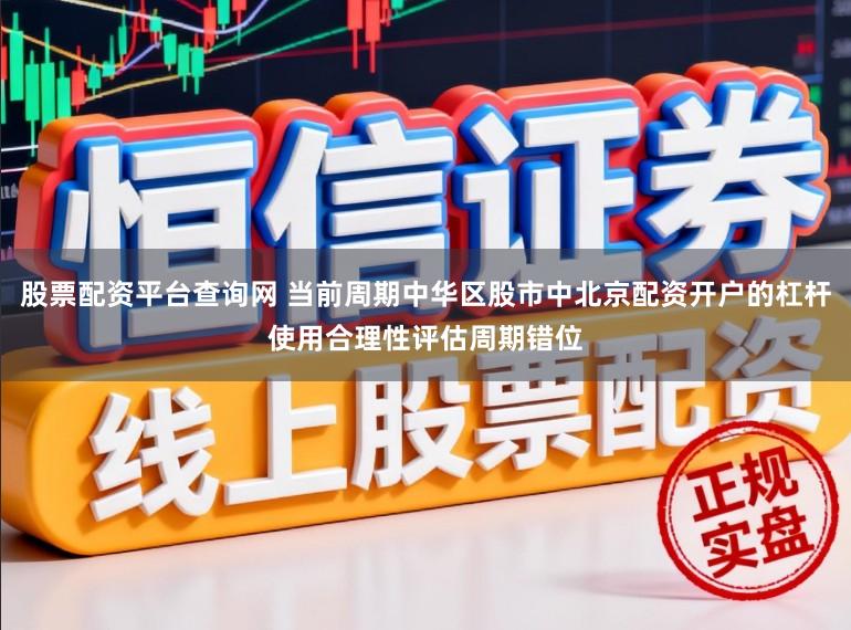 股票配资平台查询网 当前周期中华区股市中北京配资开户的杠杆使用合理性评估周期错位